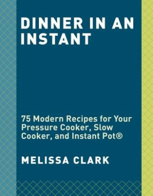 Dinner in an Instant: 75 Modern Recipes for Your Pressure Cooker